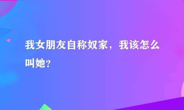 我女朋友自称奴家，我该怎么叫她？