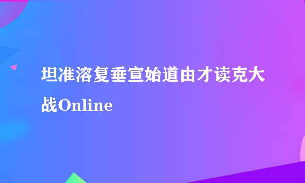 坦准溶复垂宣始道由才读克大战Online