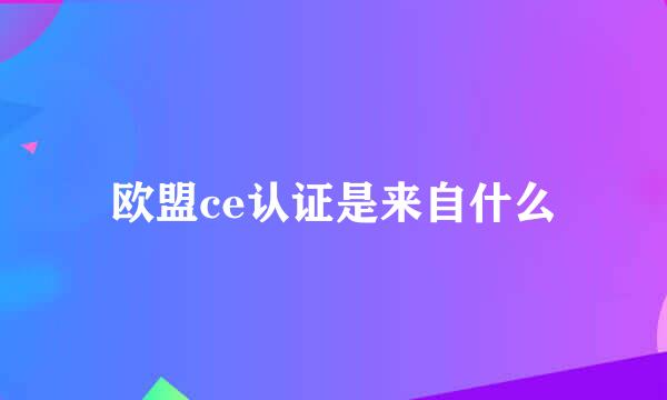 欧盟ce认证是来自什么