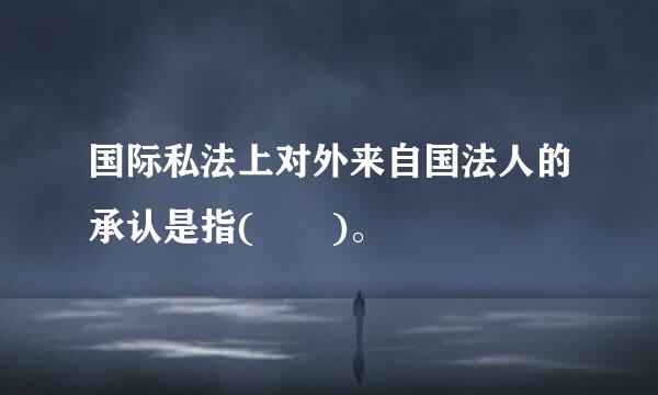 国际私法上对外来自国法人的承认是指(  )。