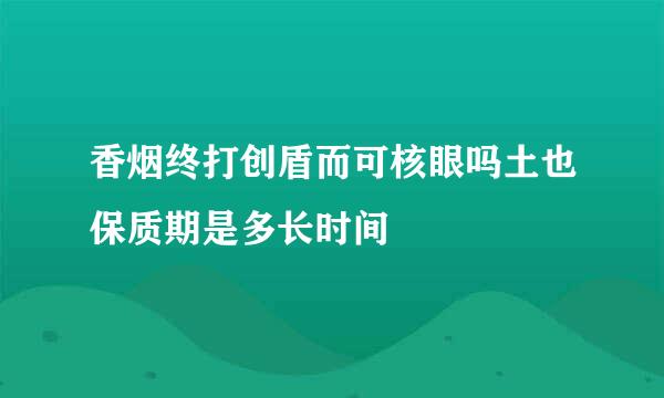 香烟终打创盾而可核眼吗土也保质期是多长时间