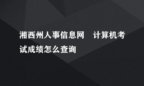 湘西州人事信息网 计算机考试成绩怎么查询