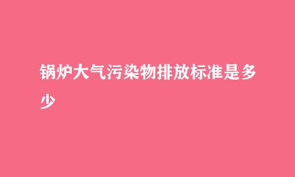 锅炉大气污染物排放标准是多少