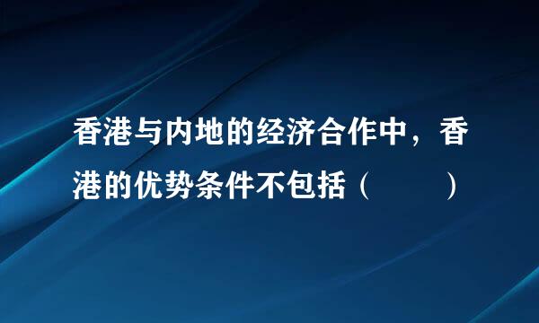 香港与内地的经济合作中，香港的优势条件不包括（  ）