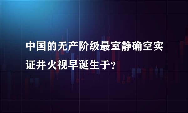 中国的无产阶级最室静确空实证井火视早诞生于？