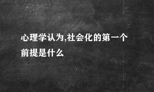 心理学认为,社会化的第一个前提是什么