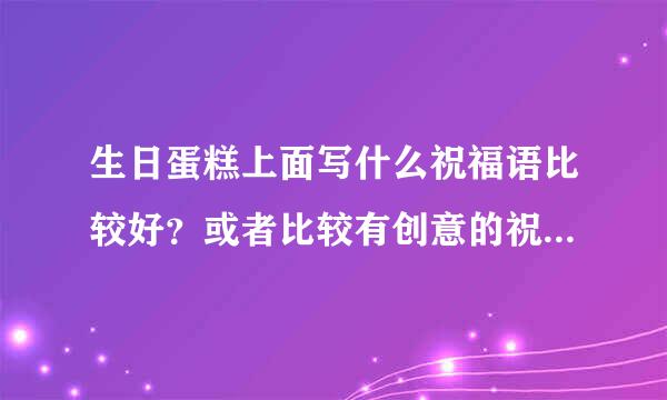 生日蛋糕上面写什么祝福语比较好？或者比较有创意的祝福语？验