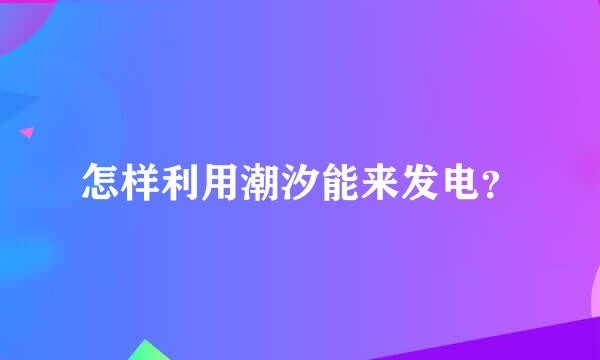 怎样利用潮汐能来发电？