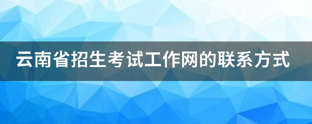 云南省招生考试工作网的联系方式