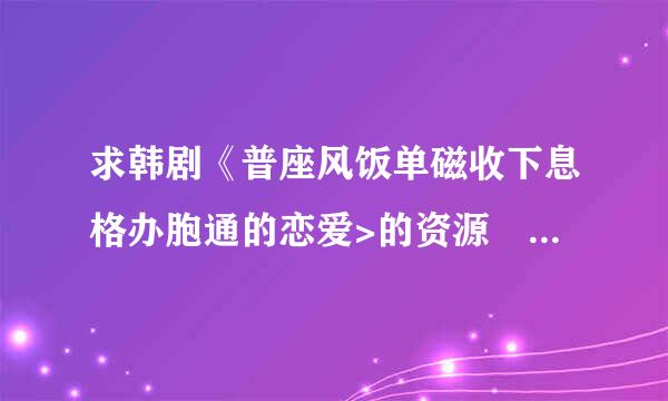 求韩剧《普座风饭单磁收下息格办胞通的恋爱>的资源 有高清最好