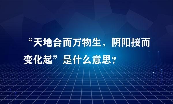 “天地合而万物生，阴阳接而变化起”是什么意思？