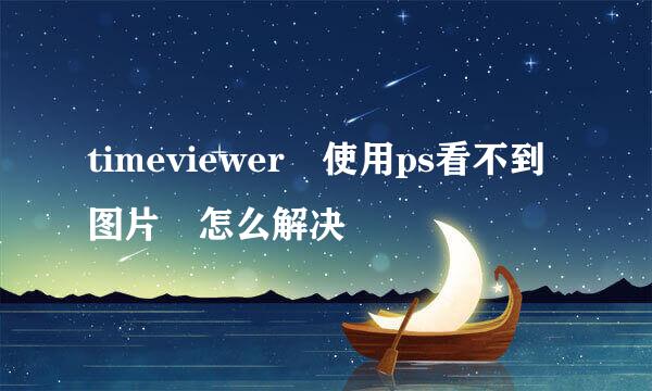 timeviewer 使用ps看不到图片 怎么解决