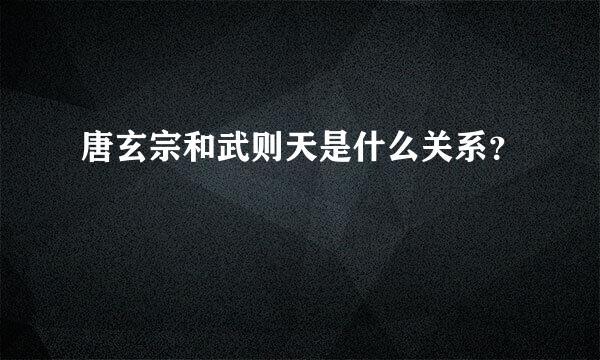 唐玄宗和武则天是什么关系？