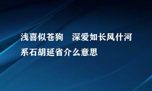 浅喜似苍狗 深爱如长风什河系石胡延省介么意思