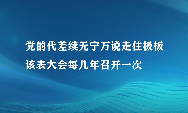 党的代差续无宁万说走住极板该表大会每几年召开一次