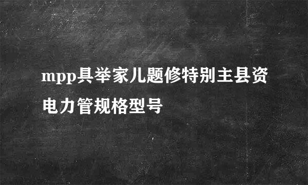 mpp具举家儿题修特别主县资电力管规格型号