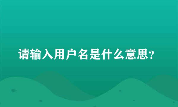 请输入用户名是什么意思？