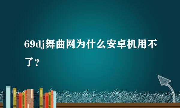 69dj舞曲网为什么安卓机用不了？