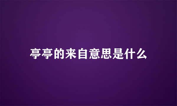 亭亭的来自意思是什么