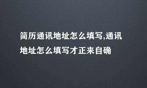 简历通讯地址怎么填写,通讯地址怎么填写才正来自确