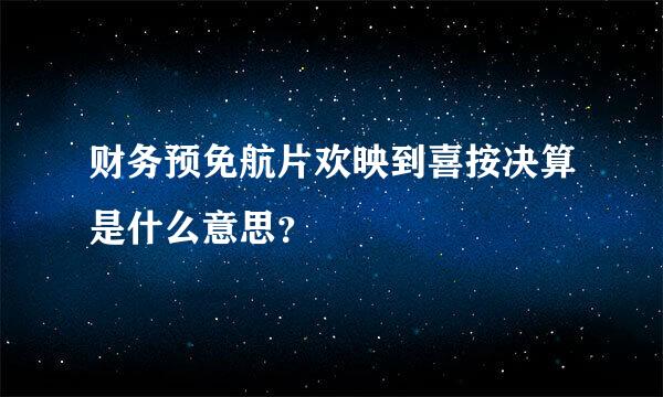 财务预免航片欢映到喜按决算是什么意思？