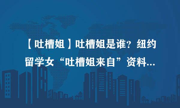 【吐槽姐】吐槽姐是谁？纽约留学女“吐槽姐来自”资料照片谁有啊？