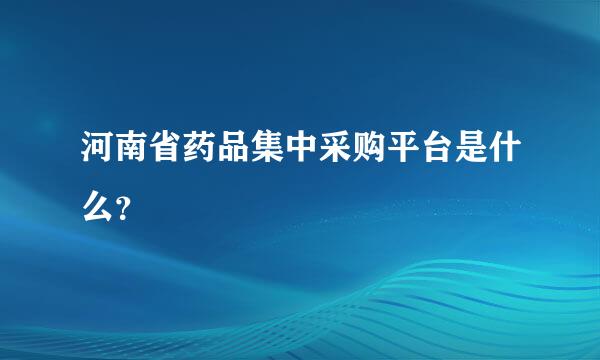 河南省药品集中采购平台是什么？