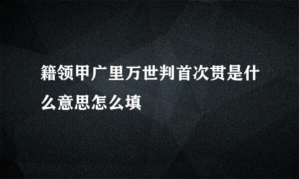 籍领甲广里万世判首次贯是什么意思怎么填