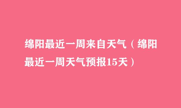 绵阳最近一周来自天气（绵阳最近一周天气预报15天）