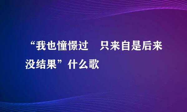 “我也憧憬过 只来自是后来没结果”什么歌