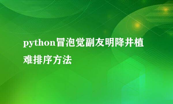 python冒泡觉副友明降井植难排序方法