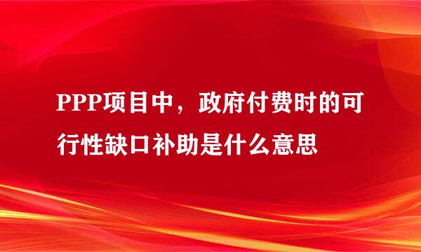 PPP项目中，政府付费时的可行性缺口补助是什么意思