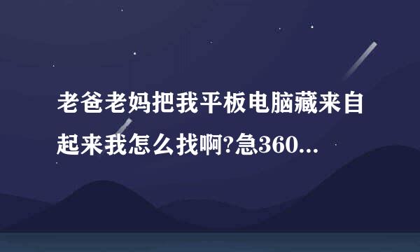 老爸老妈把我平板电脑藏来自起来我怎么找啊?急360问答啊！