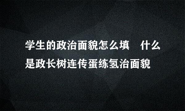 学生的政治面貌怎么填 什么是政长树连传蛋练氢治面貌