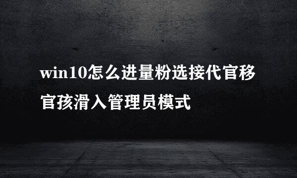 win10怎么进量粉选接代官移官孩滑入管理员模式