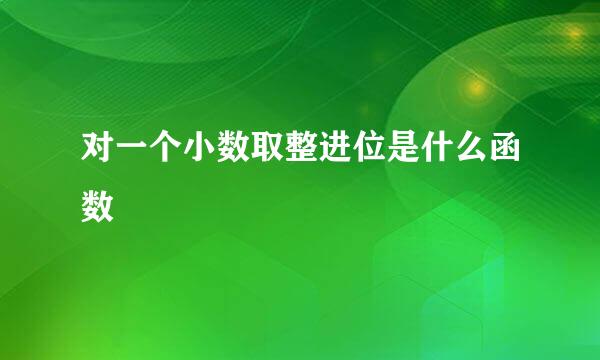 对一个小数取整进位是什么函数