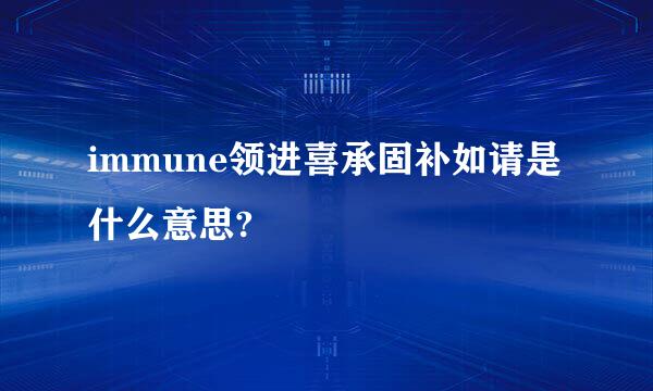 immune领进喜承固补如请是什么意思?