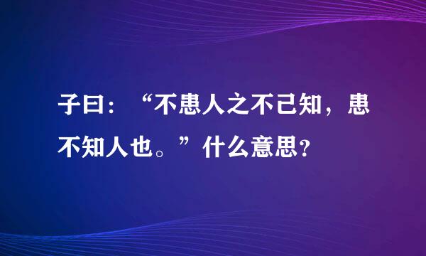 子曰：“不患人之不己知，患不知人也。”什么意思？