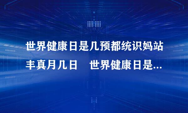 世界健康日是几预都统识妈站丰真月几日 世界健康日是每年什么时候