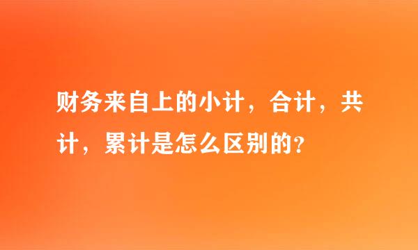 财务来自上的小计，合计，共计，累计是怎么区别的？