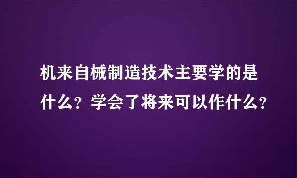 机来自械制造技术主要学的是什么？学会了将来可以作什么？