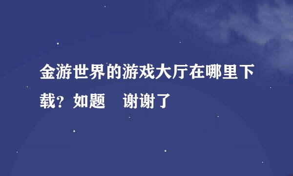 金游世界的游戏大厅在哪里下载？如题 谢谢了