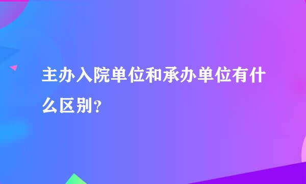 主办入院单位和承办单位有什么区别？