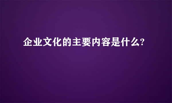 企业文化的主要内容是什么?