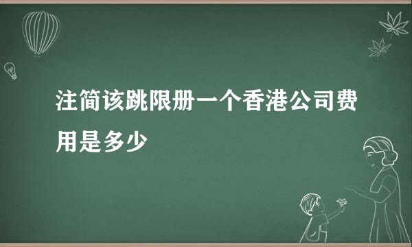 注简该跳限册一个香港公司费用是多少