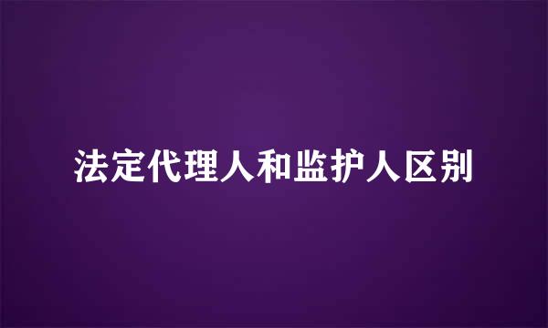 法定代理人和监护人区别