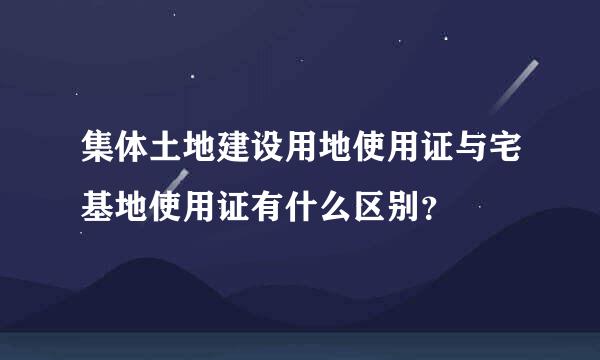 集体土地建设用地使用证与宅基地使用证有什么区别？