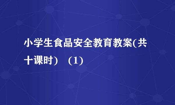 小学生食品安全教育教案(共十课时) (1)