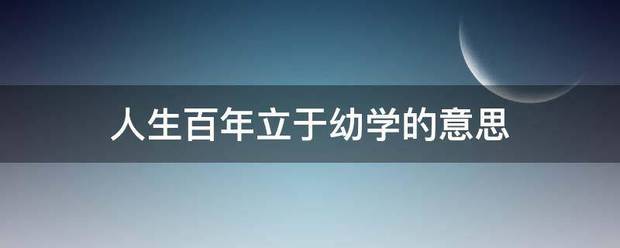 人生百年立于幼学的意思