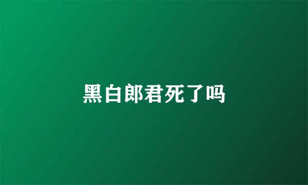 黑白郎君死了吗